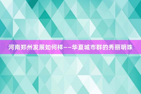 河南郑州发展如何样——华夏城市群的秀丽明珠