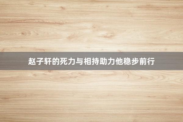 赵子轩的死力与相持助力他稳步前行