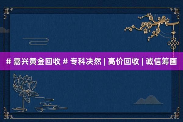# 嘉兴黄金回收 # 专科决然 | 高价回收 | 诚信筹画