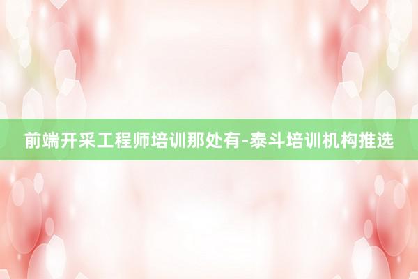 前端开采工程师培训那处有-泰斗培训机构推选