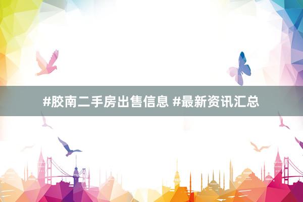 #胶南二手房出售信息 #最新资讯汇总