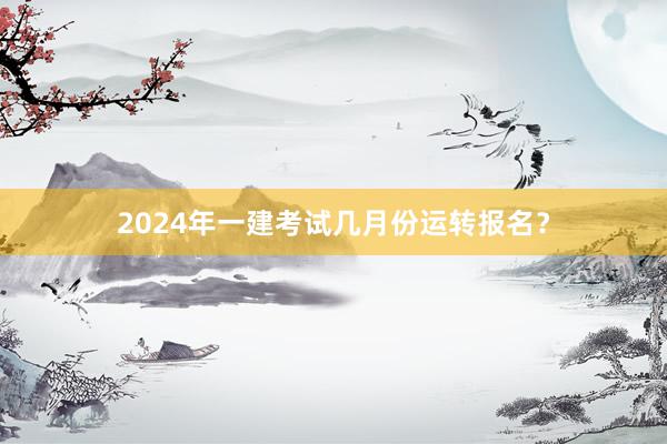 2024年一建考试几月份运转报名？