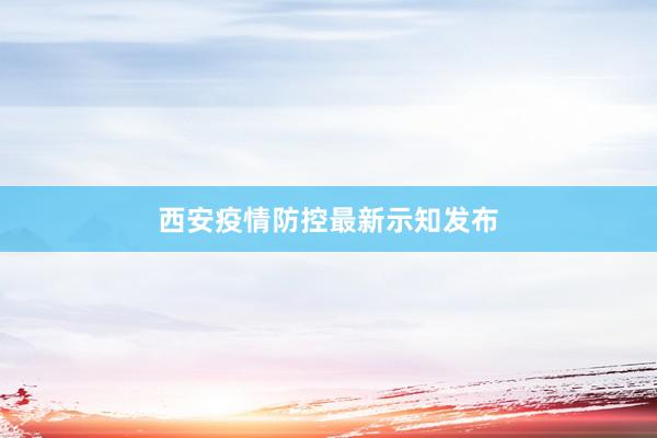 西安疫情防控最新示知发布