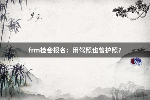 frm检会报名：用驾照也曾护照？