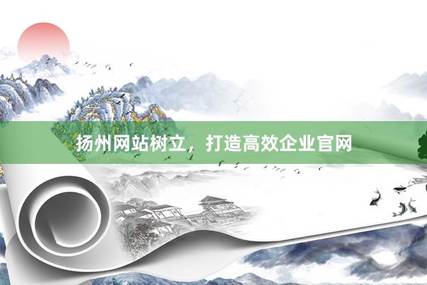 扬州网站树立，打造高效企业官网