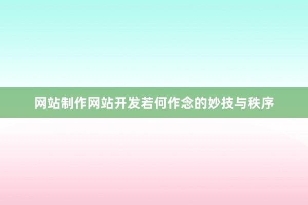网站制作网站开发若何作念的妙技与秩序