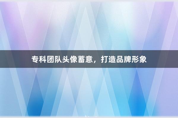 专科团队头像蓄意，打造品牌形象