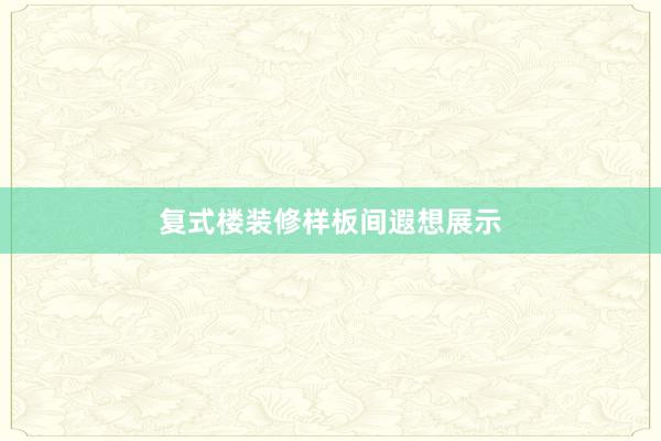 复式楼装修样板间遐想展示