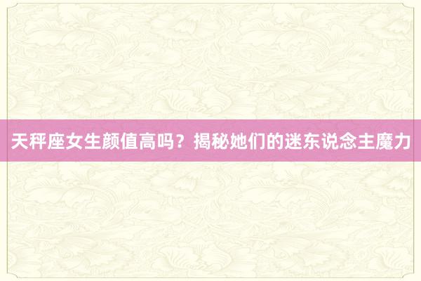 天秤座女生颜值高吗？揭秘她们的迷东说念主魔力