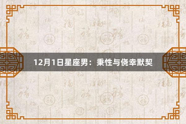 12月1日星座男：秉性与侥幸默契