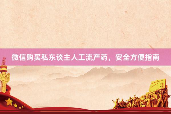 微信购买私东谈主人工流产药，安全方便指南