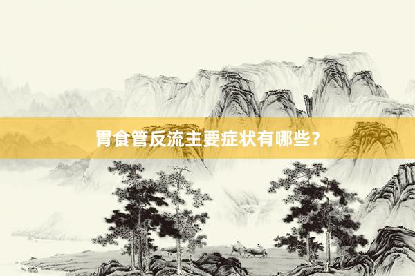 胃食管反流主要症状有哪些？