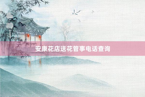 安康花店送花管事电话查询