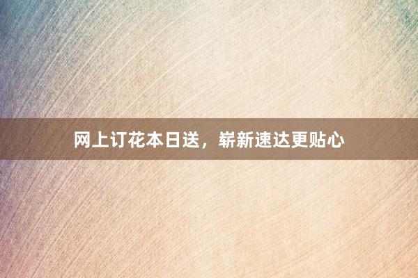 网上订花本日送，崭新速达更贴心