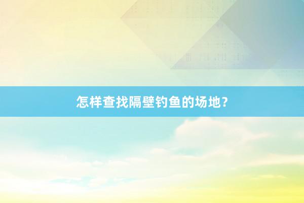 怎样查找隔壁钓鱼的场地？