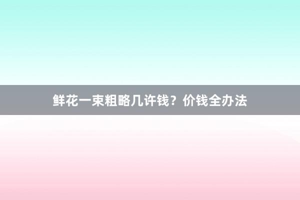 鲜花一束粗略几许钱？价钱全办法